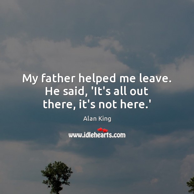 My father helped me leave. He said, ‘It’s all out there, it’s not here.’ Alan King Picture Quote