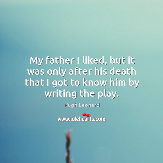 My father I liked, but it was only after his death that I got to know him by writing the play. Hugh Leonard Picture Quote