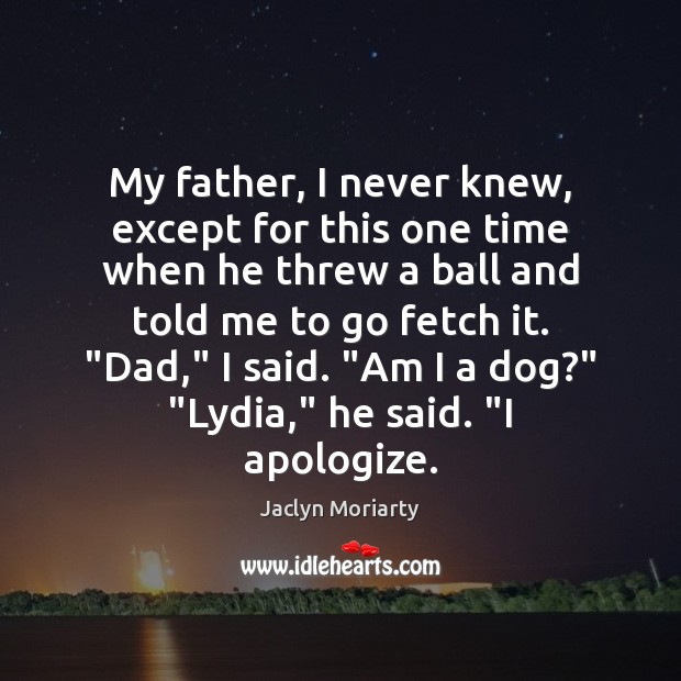 My father, I never knew, except for this one time when he Jaclyn Moriarty Picture Quote