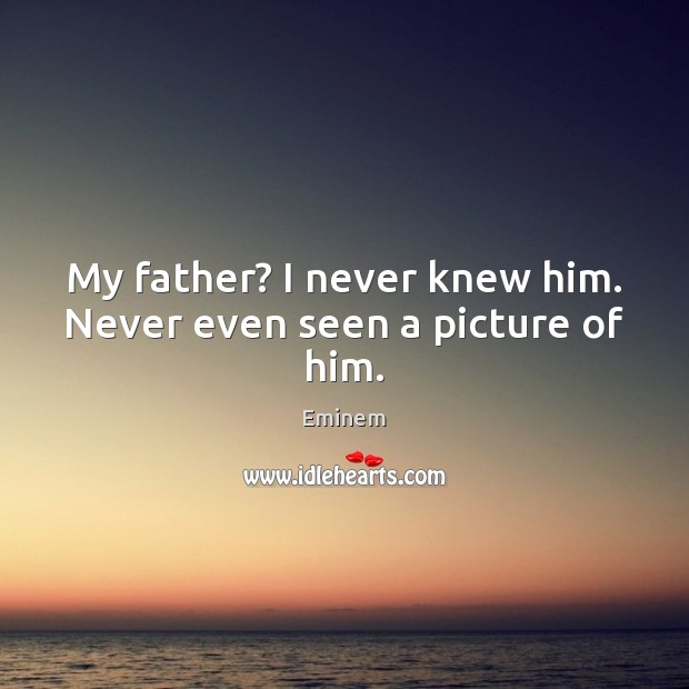 My father? I never knew him. Never even seen a picture of him. Eminem Picture Quote