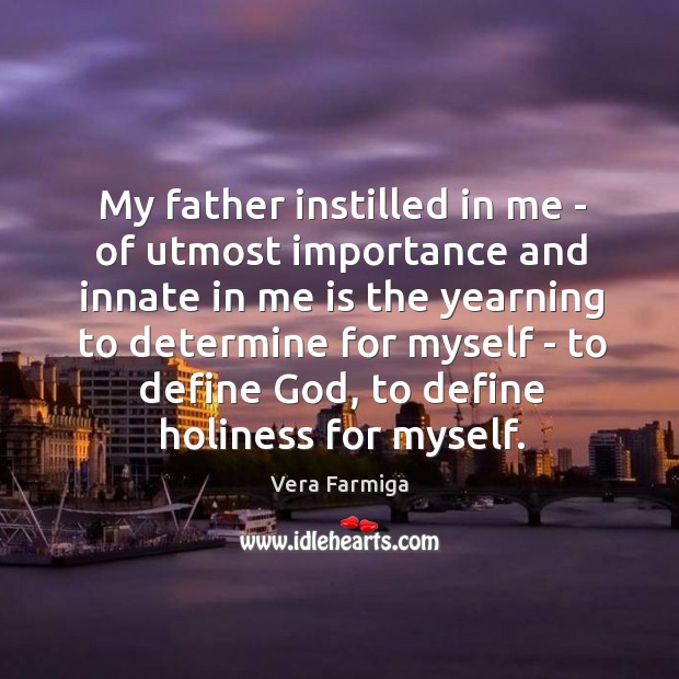 My father instilled in me – of utmost importance and innate in Vera Farmiga Picture Quote
