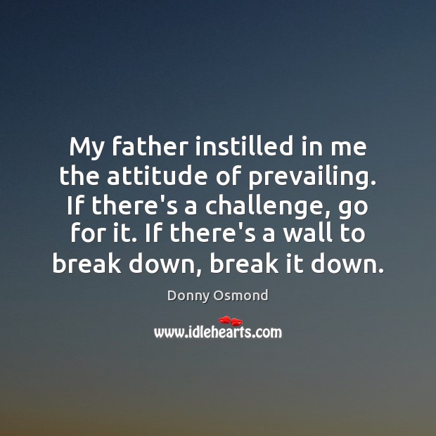 My father instilled in me the attitude of prevailing. If there’s a 
