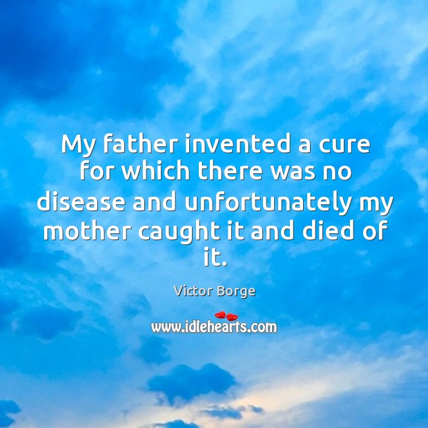 My father invented a cure for which there was no disease and unfortunately my mother caught it and died of it. Victor Borge Picture Quote