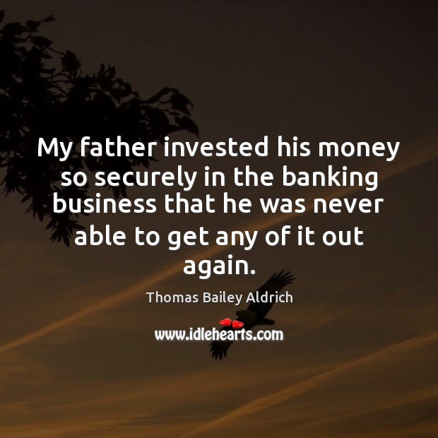 My father invested his money so securely in the banking business that Thomas Bailey Aldrich Picture Quote