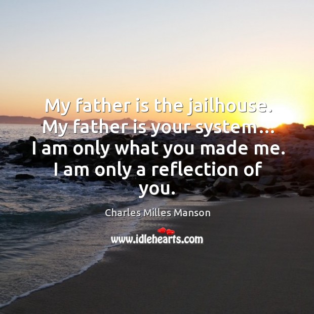 My father is the jailhouse. My father is your system… I am only what you made me. I am only a reflection of you. Image