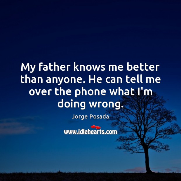 My father knows me better than anyone. He can tell me over the phone what I’m doing wrong. Jorge Posada Picture Quote