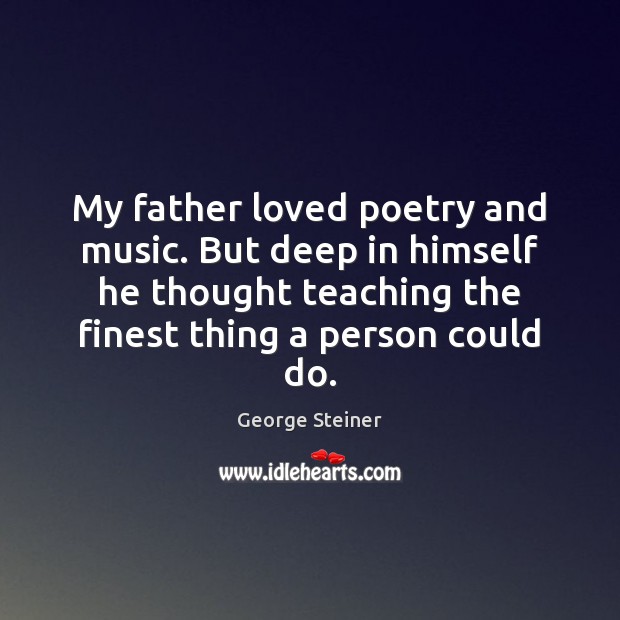 My father loved poetry and music. But deep in himself he thought George Steiner Picture Quote