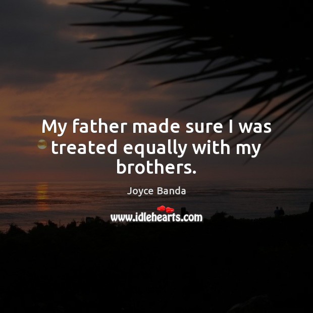 My father made sure I was treated equally with my brothers. Joyce Banda Picture Quote