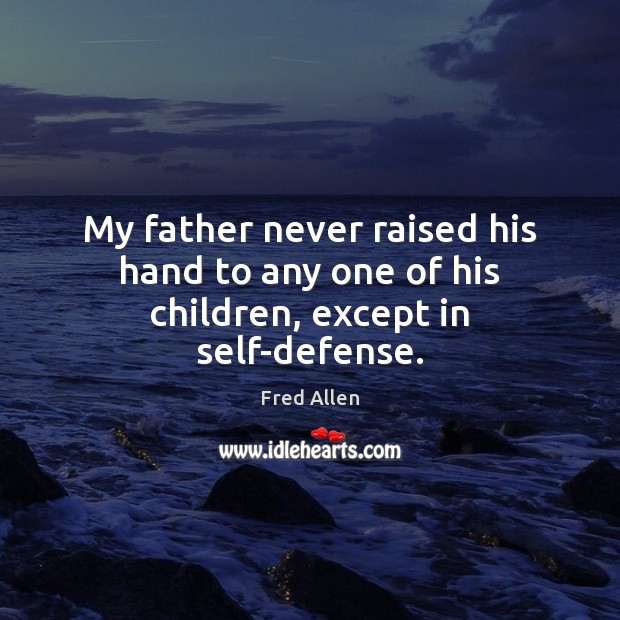 My father never raised his hand to any one of his children, except in self-defense. Fred Allen Picture Quote
