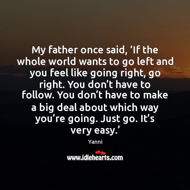 My father once said, ‘If the whole world wants to go left Yanni Picture Quote