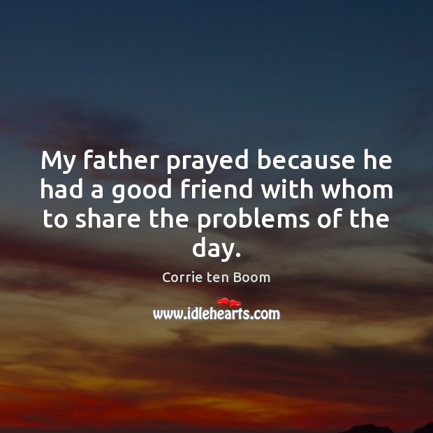 My father prayed because he had a good friend with whom to share the problems of the day. Corrie ten Boom Picture Quote