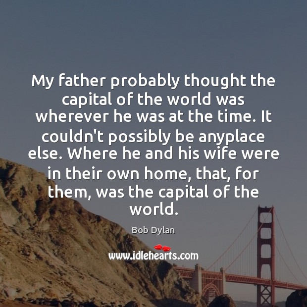 My father probably thought the capital of the world was wherever he Bob Dylan Picture Quote