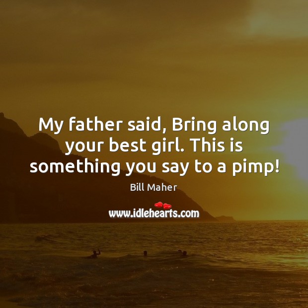 My father said, Bring along your best girl. This is something you say to a pimp! Bill Maher Picture Quote