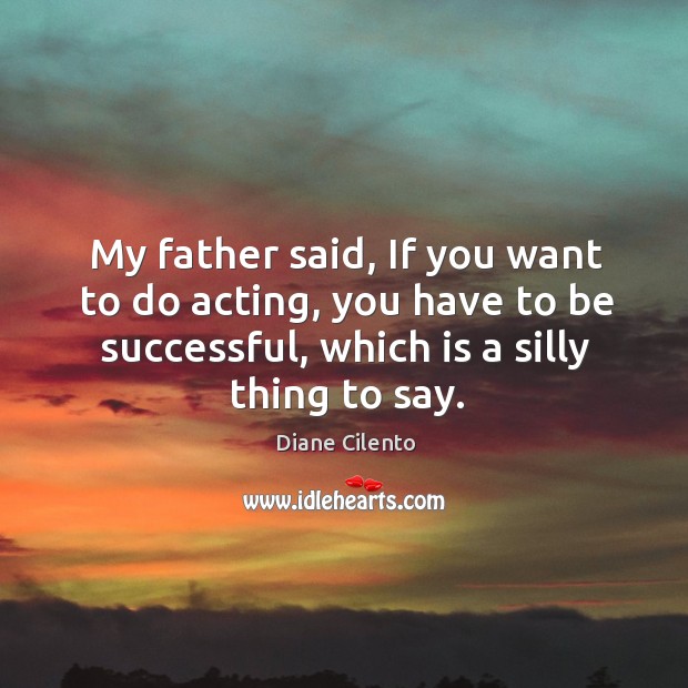 My father said, if you want to do acting, you have to be successful, which is a silly thing to say. Diane Cilento Picture Quote