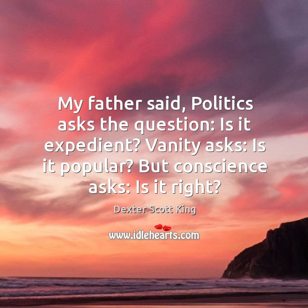 My father said, Politics asks the question: Is it expedient? Vanity asks: Dexter Scott King Picture Quote