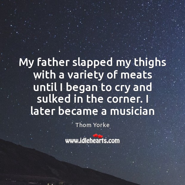 My father slapped my thighs with a variety of meats until I Thom Yorke Picture Quote