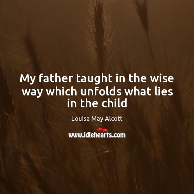 My father taught in the wise way which unfolds what lies in the child Louisa May Alcott Picture Quote