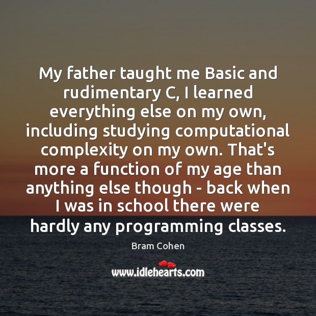 My father taught me Basic and rudimentary C, I learned everything else Bram Cohen Picture Quote