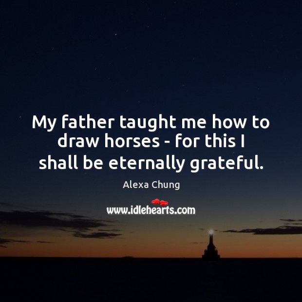 My father taught me how to draw horses – for this I shall be eternally grateful. Alexa Chung Picture Quote