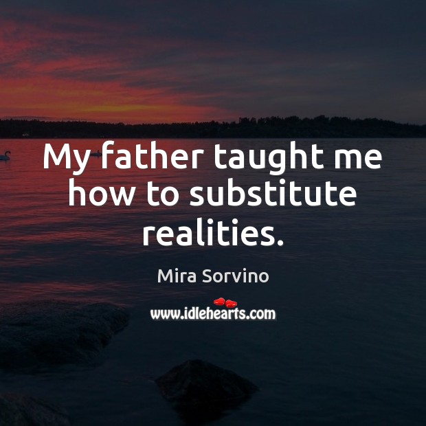 My father taught me how to substitute realities. Mira Sorvino Picture Quote