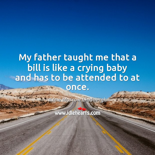 My father taught me that a bill is like a crying baby and has to be attended to at once. Anne Morrow Lindbergh Picture Quote