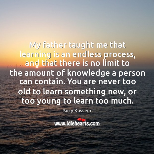 My father taught me that learning is an endless process, and that Image