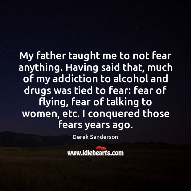 My father taught me to not fear anything. Having said that, much 