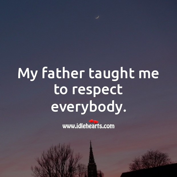 My father taught me to respect everybody. 