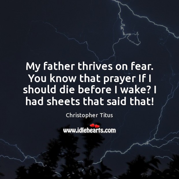 My father thrives on fear. You know that prayer If I should 