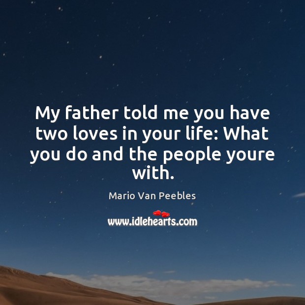 My father told me you have two loves in your life: What you do and the people youre with. Mario Van Peebles Picture Quote
