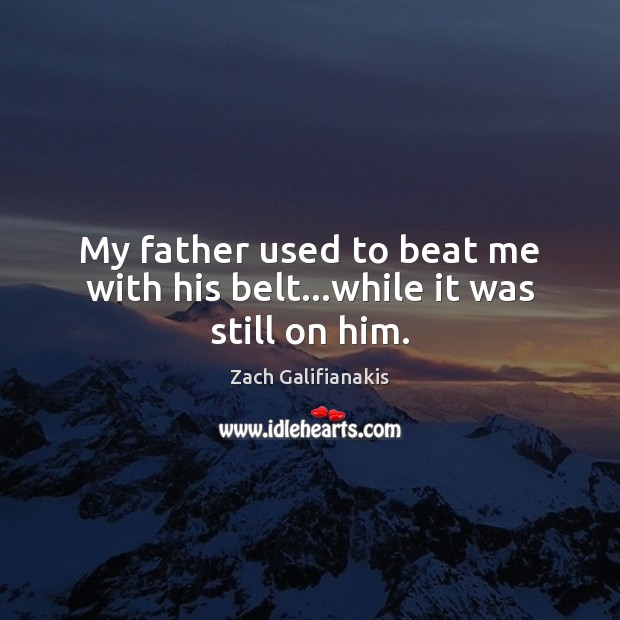 My father used to beat me with his belt…while it was still on him. Zach Galifianakis Picture Quote