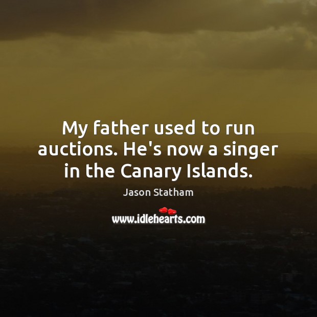 My father used to run auctions. He’s now a singer in the Canary Islands. Jason Statham Picture Quote