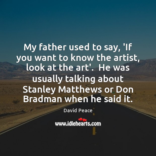 My father used to say, ‘If you want to know the artist, David Peace Picture Quote