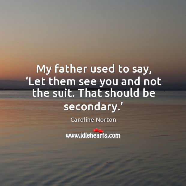 My father used to say, ‘let them see you and not the suit. That should be secondary.’ Caroline Norton Picture Quote