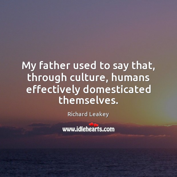 My father used to say that, through culture, humans effectively domesticated themselves. Richard Leakey Picture Quote