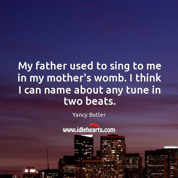 My father used to sing to me in my mother’s womb. I Yancy Butler Picture Quote