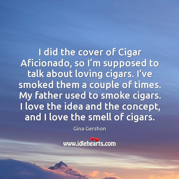 My father used to smoke cigars. I love the idea and the concept, and I love the smell of cigars. Image