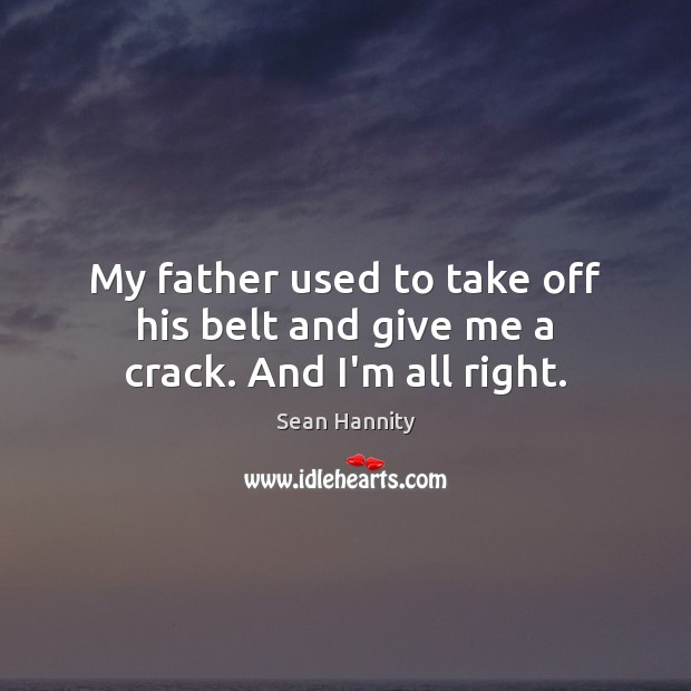 My father used to take off his belt and give me a crack. And I’m all right. Sean Hannity Picture Quote