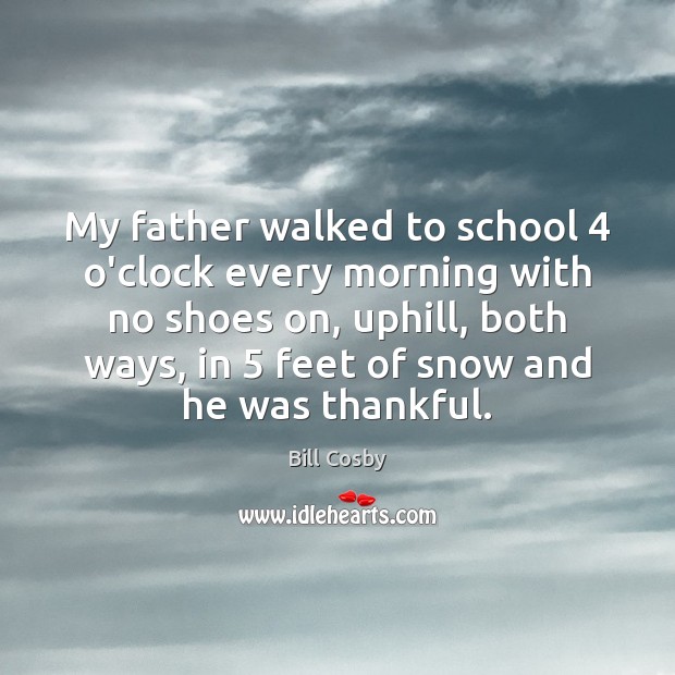 My father walked to school 4 o’clock every morning with no shoes on, Bill Cosby Picture Quote