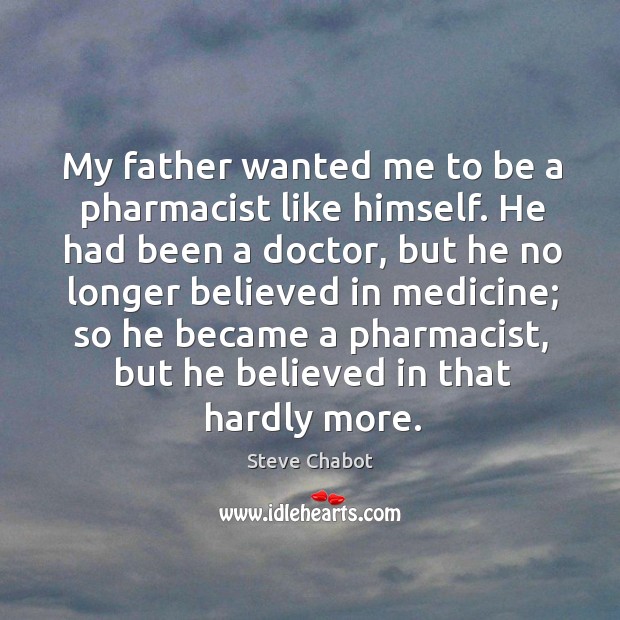 My father wanted me to be a pharmacist like himself. He had been a doctor Steve Chabot Picture Quote