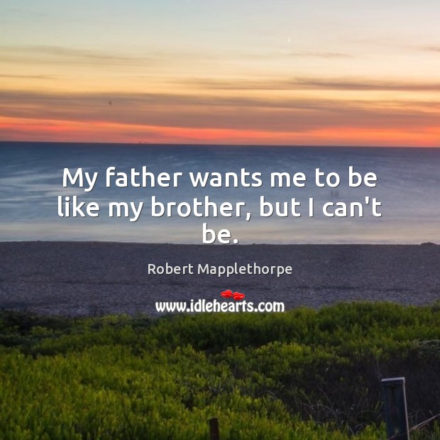My father wants me to be like my brother, but I can’t be. Robert Mapplethorpe Picture Quote
