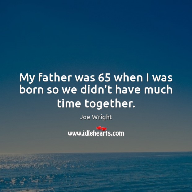 My father was 65 when I was born so we didn’t have much time together. Joe Wright Picture Quote