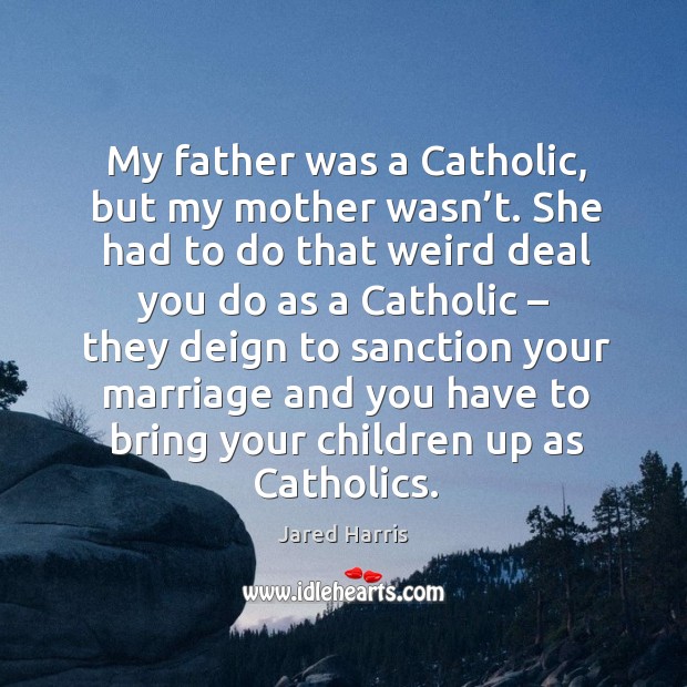 My father was a catholic, but my mother wasn’t. She had to do that weird deal you do as a catholic Jared Harris Picture Quote