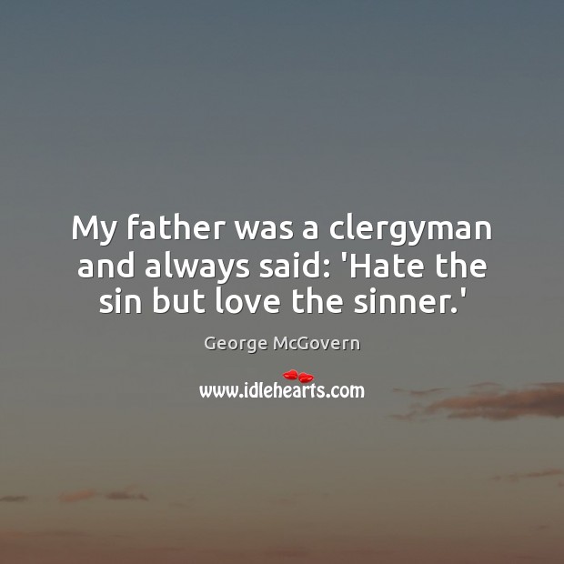 My father was a clergyman and always said: ‘Hate the sin but love the sinner.’ George McGovern Picture Quote