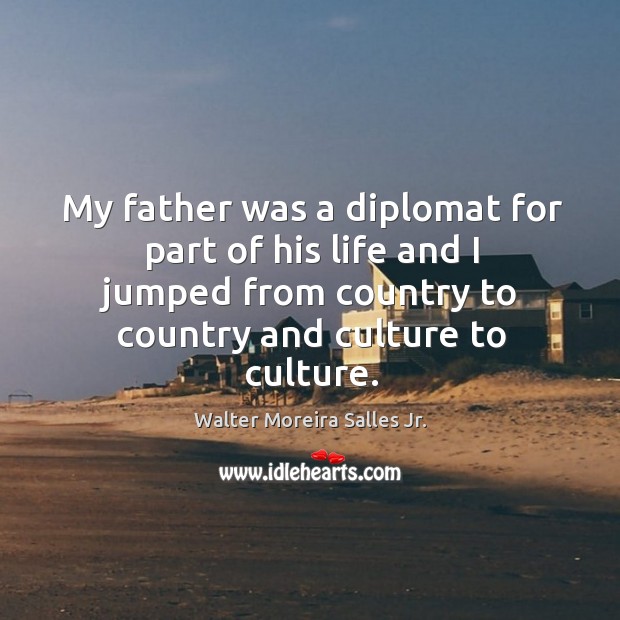My father was a diplomat for part of his life and I jumped from country to country and culture to culture. Walter Moreira Salles Jr. Picture Quote