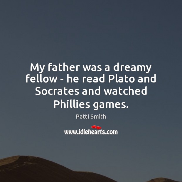 My father was a dreamy fellow – he read Plato and Socrates and watched Phillies games. Patti Smith Picture Quote