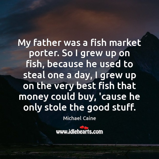 My father was a fish market porter. So I grew up on Michael Caine Picture Quote