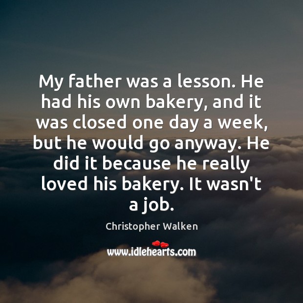 My father was a lesson. He had his own bakery, and it 