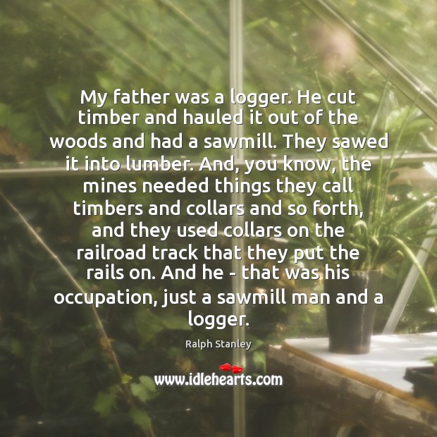 My father was a logger. He cut timber and hauled it out Ralph Stanley Picture Quote