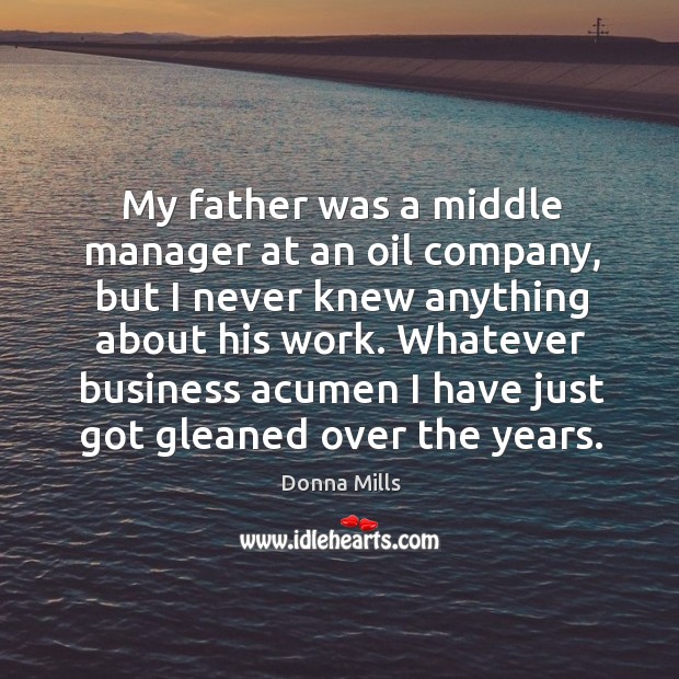 My father was a middle manager at an oil company, but I never knew anything about his work. Donna Mills Picture Quote